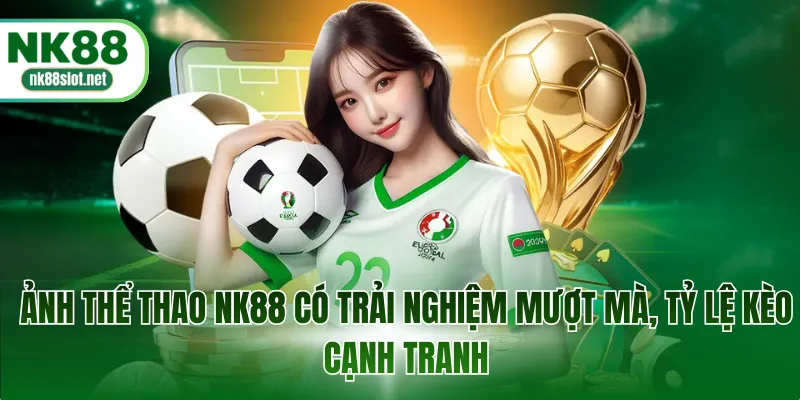 Sảnh thể thao NK88 có trải nghiệm mượt mà, tỷ lệ kèo cạnh tranh